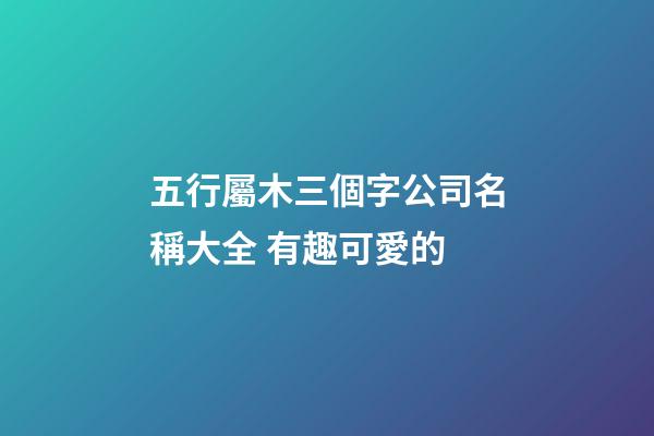 五行屬木三個字公司名稱大全 有趣可愛的-第1張-公司起名-玄機派